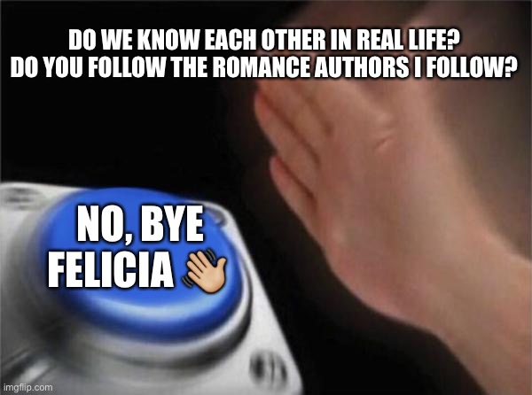 Friend request - Bye Felicia | DO WE KNOW EACH OTHER IN REAL LIFE? DO YOU FOLLOW THE ROMANCE AUTHORS I FOLLOW? NO, BYE FELICIA 👋🏼 | image tagged in memes,blank nut button | made w/ Imgflip meme maker