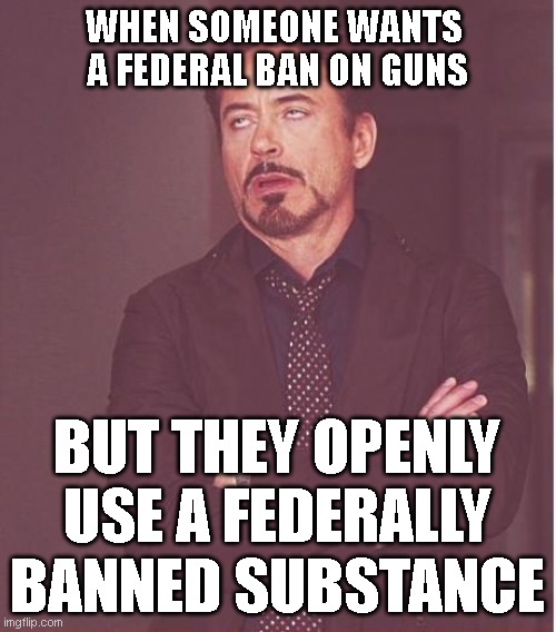 federal ban | WHEN SOMEONE WANTS 
A FEDERAL BAN ON GUNS; BUT THEY OPENLY USE A FEDERALLY BANNED SUBSTANCE | image tagged in memes,face you make robert downey jr | made w/ Imgflip meme maker