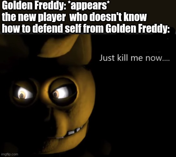 Just kill me now.... | Golden Freddy: *appears*
the new player  who doesn't know how to defend self from Golden Freddy: | image tagged in just kill me now,spring bonnie,fnaf | made w/ Imgflip meme maker