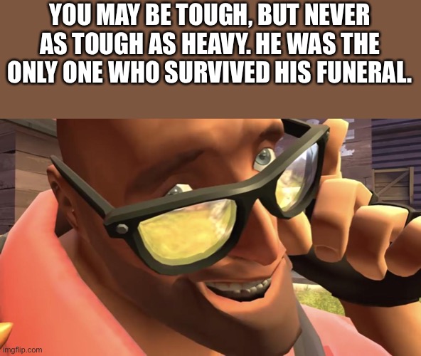 Heavy is not DED. | YOU MAY BE TOUGH, BUT NEVER AS TOUGH AS HEAVY. HE WAS THE ONLY ONE WHO SURVIVED HIS FUNERAL. | image tagged in heavy from heavy is dead,heavy tf2,tf2,team fortress 2 | made w/ Imgflip meme maker