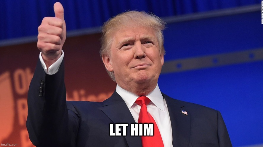 Trump Thumbs Up | LET HIM | image tagged in trump thumbs up | made w/ Imgflip meme maker