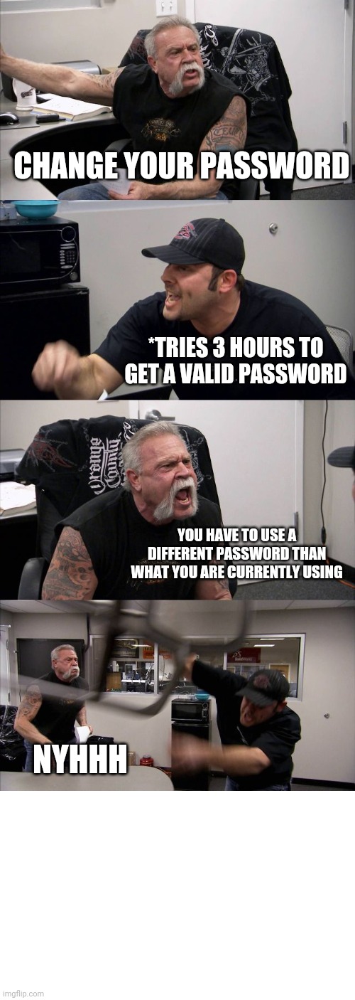 Its true | CHANGE YOUR PASSWORD; *TRIES 3 HOURS TO GET A VALID PASSWORD; YOU HAVE TO USE A DIFFERENT PASSWORD THAN WHAT YOU ARE CURRENTLY USING; NYHHH | image tagged in memes,american chopper argument | made w/ Imgflip meme maker