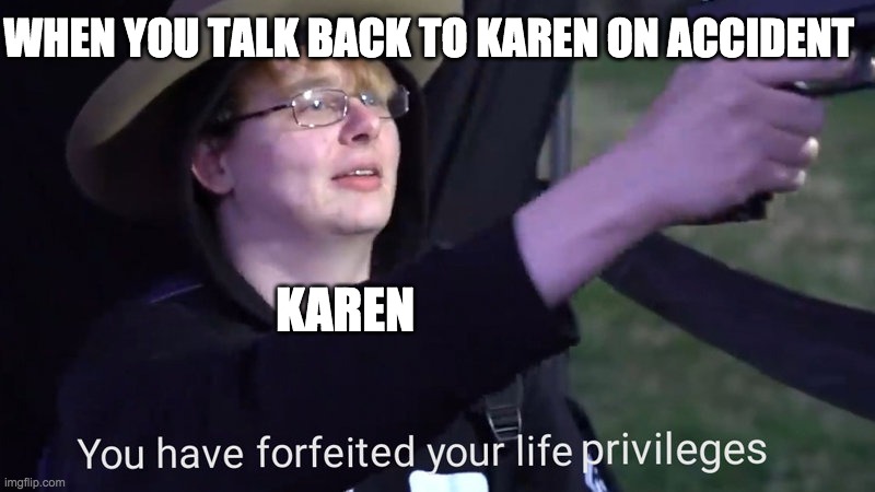 You have forfeited your life privileges | WHEN YOU TALK BACK TO KAREN ON ACCIDENT; KAREN | image tagged in you have forfeited your life privileges | made w/ Imgflip meme maker