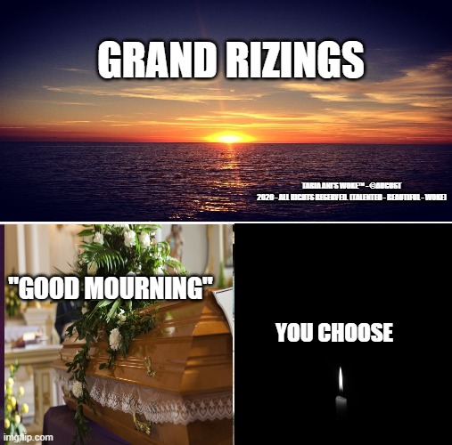 Grand Rizings | GRAND RIZINGS; TABIA ANI'S WOKE™ - ©AUGUST 2020 - ALL RIGHTS RESERVED. (TALENTED - BEAUTIFUL - WOKE); "GOOD MOURNING"; YOU CHOOSE | image tagged in blessings,curse | made w/ Imgflip meme maker