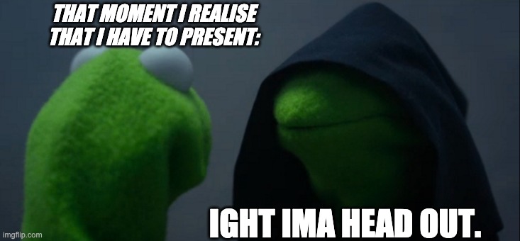 Evil Kermit | THAT MOMENT I REALISE THAT I HAVE TO PRESENT:; IGHT IMA HEAD OUT. | image tagged in memes,evil kermit | made w/ Imgflip meme maker
