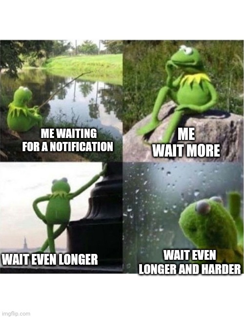 blank kermit waiting | ME WAIT MORE; ME WAITING FOR A NOTIFICATION; WAIT EVEN LONGER AND HARDER; WAIT EVEN LONGER | image tagged in blank kermit waiting | made w/ Imgflip meme maker