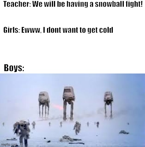 Boys vs Girls | Teacher: We will be having a snowball fight!
 
 
Girls: Ewww, I dont want to get cold; Boys: | image tagged in boys vs girls,snow,star wars,empire,the empire strikes back | made w/ Imgflip meme maker