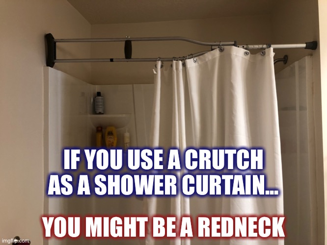 Ya might be a redneck if... | IF YOU USE A CRUTCH AS A SHOWER CURTAIN... YOU MIGHT BE A REDNECK | image tagged in redneck,shower,jeff foxworthy,jeff foxworthy you might be a redneck if | made w/ Imgflip meme maker