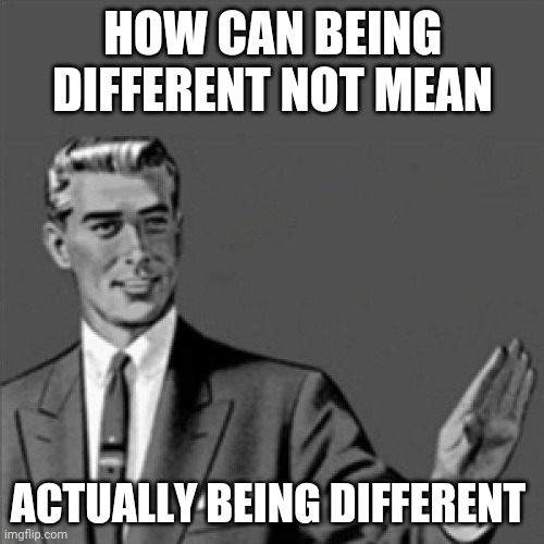 Correction guy |  HOW CAN BEING DIFFERENT NOT MEAN; ACTUALLY BEING DIFFERENT | image tagged in correction guy,memes | made w/ Imgflip meme maker