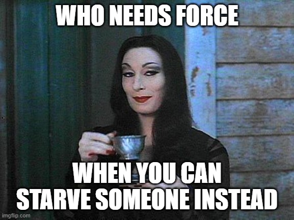 Morticia drinking tea | WHO NEEDS FORCE WHEN YOU CAN STARVE SOMEONE INSTEAD | image tagged in morticia drinking tea | made w/ Imgflip meme maker