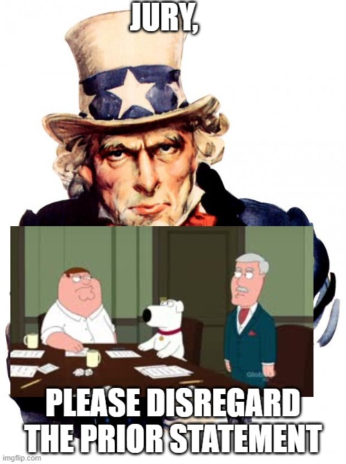 Uncle Sam Meme | JURY, PLEASE DISREGARD THE PRIOR STATEMENT | image tagged in memes,uncle sam | made w/ Imgflip meme maker
