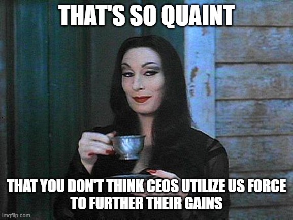 Morticia drinking tea | THAT'S SO QUAINT THAT YOU DON'T THINK CEOS UTILIZE US FORCE
TO FURTHER THEIR GAINS | image tagged in morticia drinking tea | made w/ Imgflip meme maker