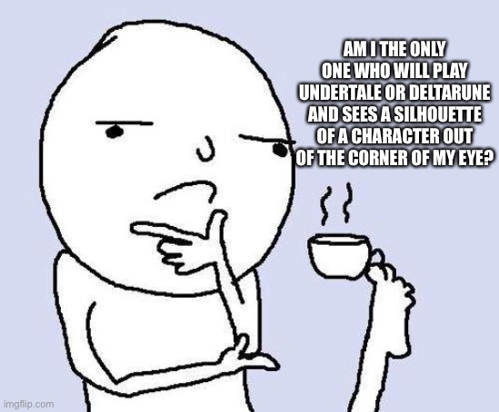 I'm probrably just insane | AM I THE ONLY ONE WHO WILL PLAY UNDERTALE OR DELTARUNE AND SEES A SILHOUETTE OF A CHARACTER OUT OF THE CORNER OF MY EYE? | image tagged in thinking meme | made w/ Imgflip meme maker