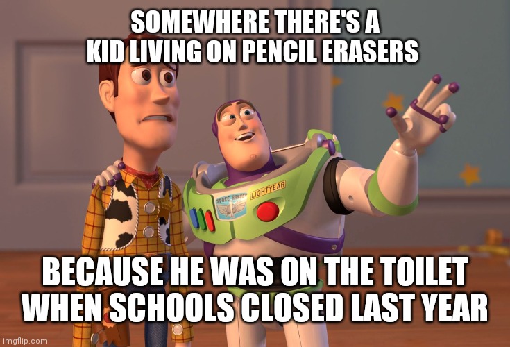 Eraser sandwiches and Elmer's glue soup | SOMEWHERE THERE'S A KID LIVING ON PENCIL ERASERS; BECAUSE HE WAS ON THE TOILET WHEN SCHOOLS CLOSED LAST YEAR | image tagged in memes,x x everywhere | made w/ Imgflip meme maker