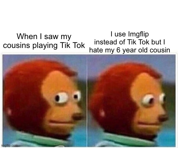 Monkey Puppet Meme | I use Imgflip instead of Tik Tok but I hate my 6 year old cousin; When I saw my cousins playing Tik Tok | image tagged in memes,monkey puppet | made w/ Imgflip meme maker