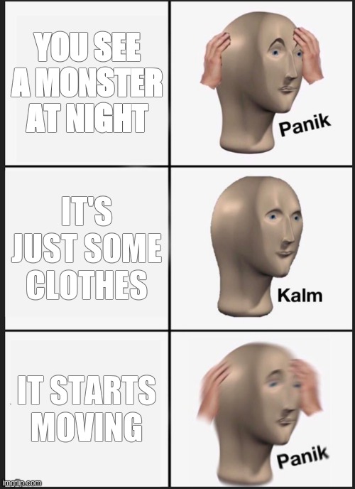 Panik Kalm Panik Meme | YOU SEE A MONSTER AT NIGHT; IT'S JUST SOME CLOTHES; IT STARTS MOVING | image tagged in memes,panik kalm panik | made w/ Imgflip meme maker