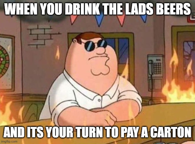 Carton | WHEN YOU DRINK THE LADS BEERS; AND ITS YOUR TURN TO PAY A CARTON | image tagged in family guy peter burning bar | made w/ Imgflip meme maker