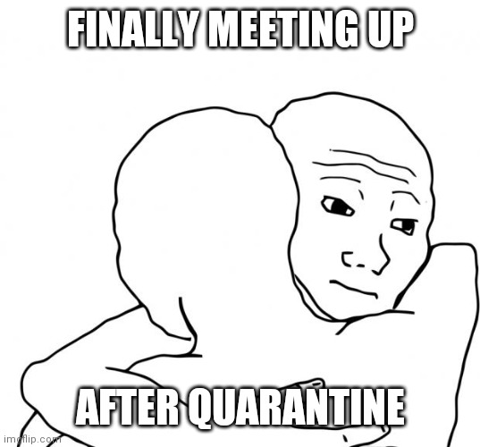 I Know That Feel Bro Meme | FINALLY MEETING UP; AFTER QUARANTINE | image tagged in memes,i know that feel bro | made w/ Imgflip meme maker