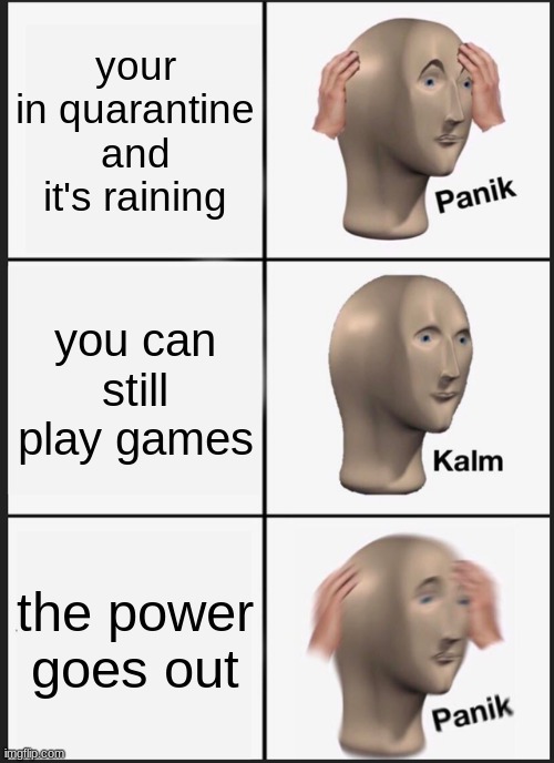This happened so I had to sit in the dark and watch rain roll down the window for half an hour |  your in quarantine and it's raining; you can still play games; the power goes out | image tagged in memes,panik kalm panik | made w/ Imgflip meme maker