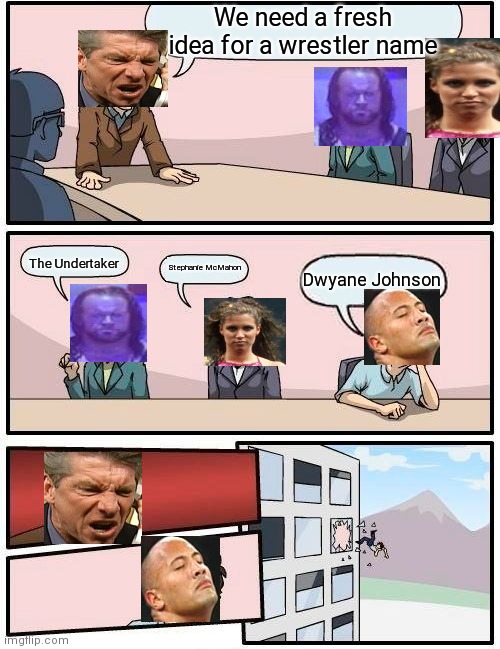 Wwe Boardroom meeting suggestions | We need a fresh idea for a wrestler name; The Undertaker; Stephanie McMahon; Dwyane Johnson | image tagged in memes,boardroom meeting suggestion | made w/ Imgflip meme maker