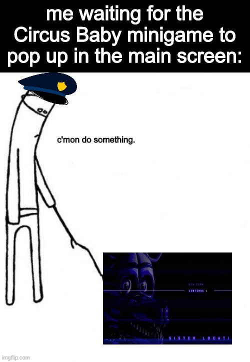 or you could just die twice in the game. that works too. | me waiting for the Circus Baby minigame to pop up in the main screen:; c'mon do something. | image tagged in c'mon do something | made w/ Imgflip meme maker