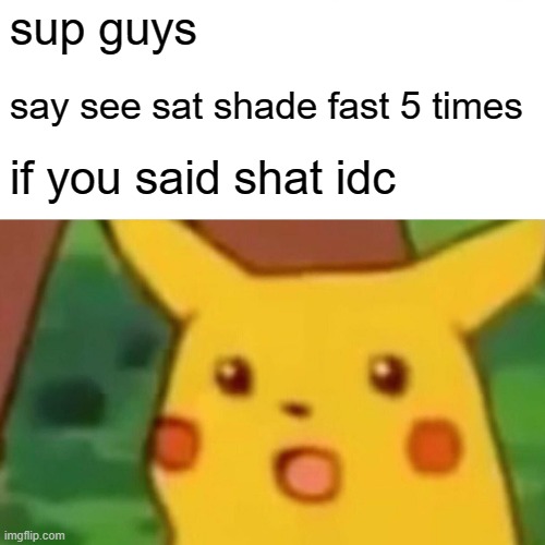 Surprised Pikachu | sup guys; say see sat shade fast 5 times; if you said shat idc | image tagged in memes,surprised pikachu | made w/ Imgflip meme maker