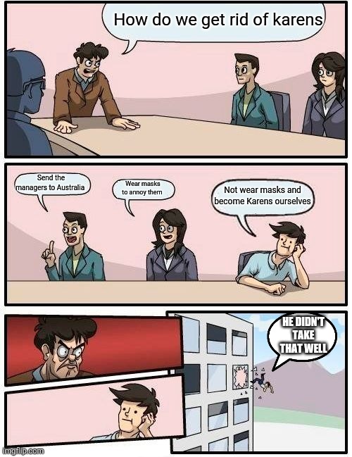 Boardroom Meeting Suggestion | How do we get rid of karens; Send the managers to Australia; Wear masks to annoy them; Not wear masks and become Karens ourselves; HE DIDN'T TAKE THAT WELL | image tagged in memes,boardroom meeting suggestion | made w/ Imgflip meme maker