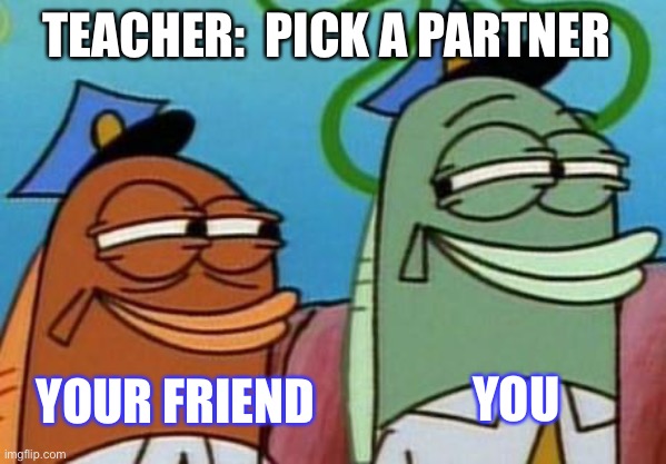 spongebob cop fish | TEACHER:  PICK A PARTNER; YOUR FRIEND; YOU | image tagged in spongebob cop fish | made w/ Imgflip meme maker