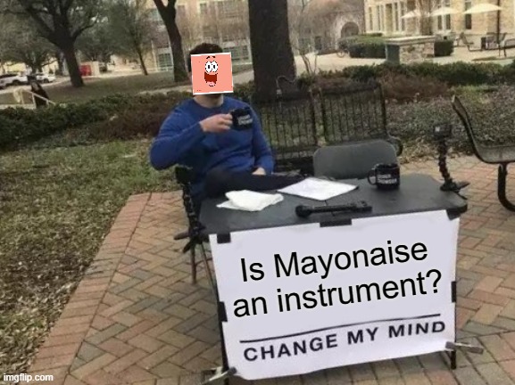 Is mayonaise an my mind. Instrument? You change | Is Mayonaise an instrument? | image tagged in memes,change my mind | made w/ Imgflip meme maker