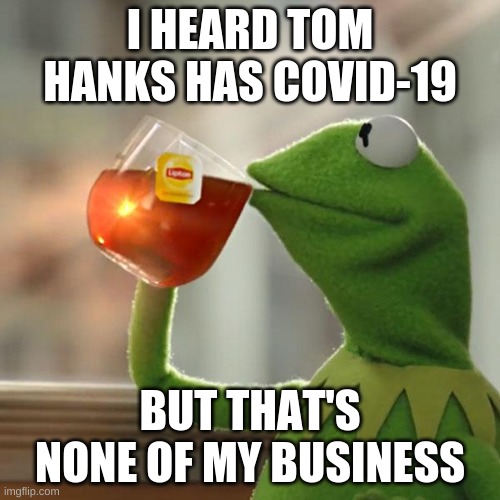 But That's None Of My Business Meme | I HEARD TOM HANKS HAS COVID-19; BUT THAT'S NONE OF MY BUSINESS | image tagged in memes,but that's none of my business,kermit the frog | made w/ Imgflip meme maker