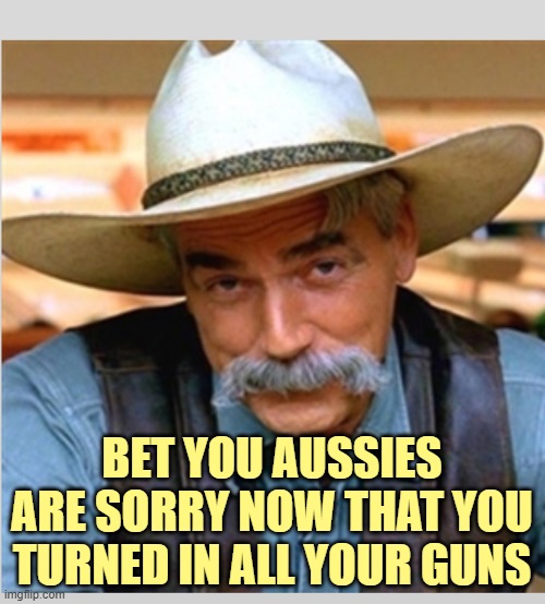 Sam Elliot happy birthday | BET YOU AUSSIES ARE SORRY NOW THAT YOU TURNED IN ALL YOUR GUNS | image tagged in sam elliot happy birthday | made w/ Imgflip meme maker