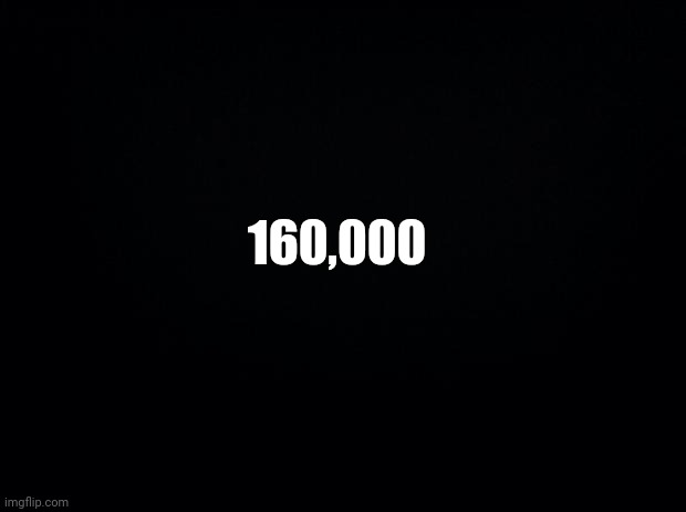 Black background | 160,000 | image tagged in black background | made w/ Imgflip meme maker