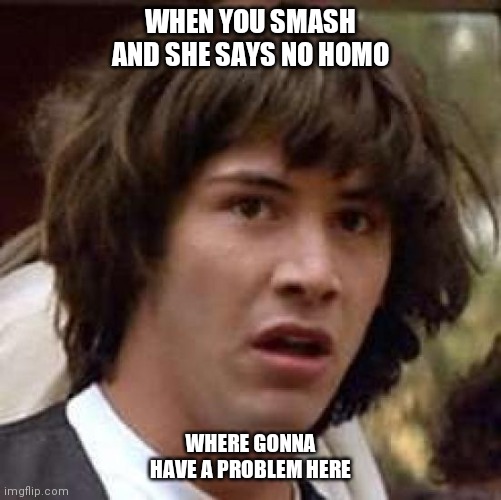 Conspiracy Keanu Meme | WHEN YOU SMASH AND SHE SAYS NO HOMO; WHERE GONNA HAVE A PROBLEM HERE | image tagged in memes,conspiracy keanu | made w/ Imgflip meme maker