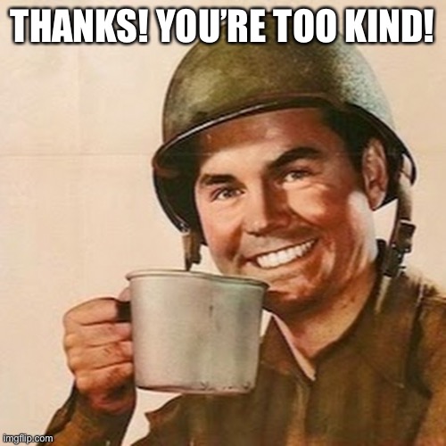 Coffee Soldier | THANKS! YOU’RE TOO KIND! | image tagged in coffee soldier | made w/ Imgflip meme maker