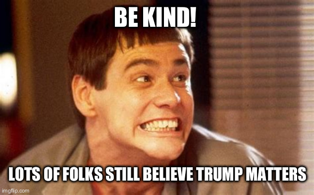 come on lets all be good neighbors | BE KIND! LOTS OF FOLKS STILL BELIEVE TRUMP MATTERS | image tagged in jim | made w/ Imgflip meme maker