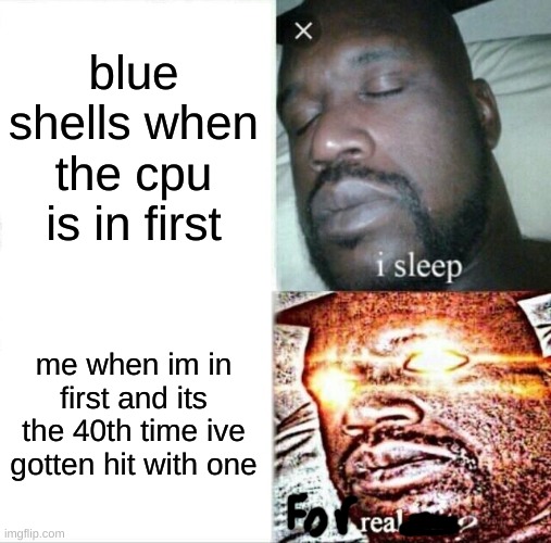 Sleeping Shaq | blue shells when the cpu is in first; me when im in first and its the 40th time ive gotten hit with one | image tagged in memes,sleeping shaq | made w/ Imgflip meme maker