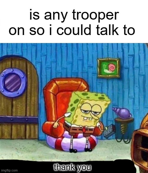 Spongebob Ight Imma Head Out | is any trooper on so i could talk to; thank you | image tagged in memes,spongebob ight imma head out | made w/ Imgflip meme maker
