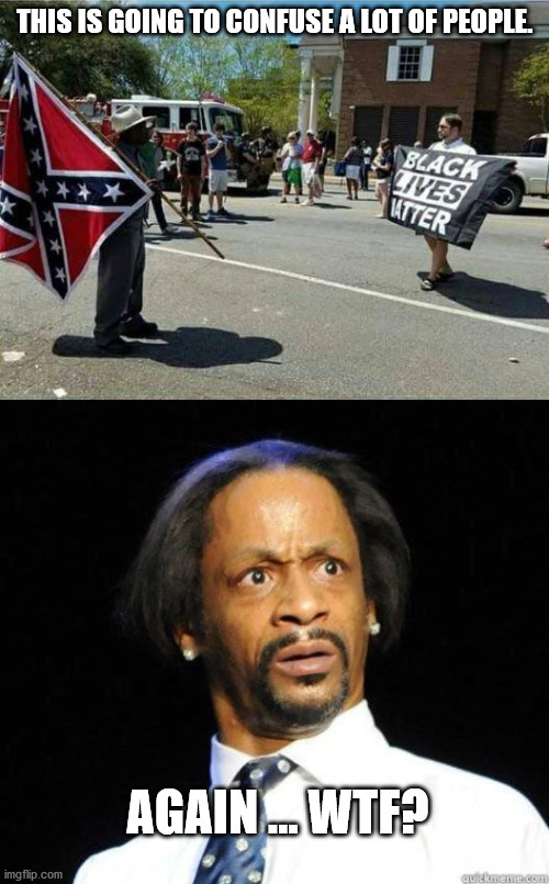 Confederacy Supporters & BLM Protesters "Opposites Day" | THIS IS GOING TO CONFUSE A LOT OF PEOPLE. AGAIN ... WTF? | image tagged in katt williams wtf meme,blm,confederate flag,black lives matter,wtf,geroge floyd | made w/ Imgflip meme maker