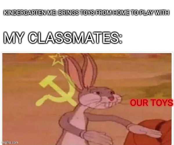 Sharing is caring | KINDERGARTEN ME: BRINGS TOYS FROM HOME TO PLAY WITH; MY CLASSMATES:; OUR TOYS | image tagged in communist bugs bunny | made w/ Imgflip meme maker