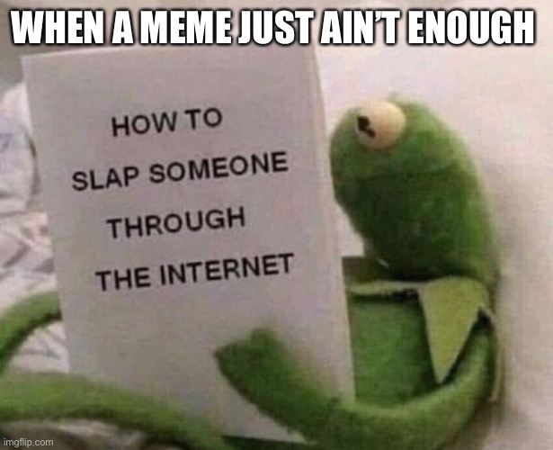 Kermit How to slap someone through the internet | WHEN A MEME JUST AIN’T ENOUGH | image tagged in kermit how to slap someone through the internet,funny memes | made w/ Imgflip meme maker