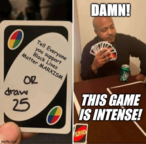 BLM UNO Game | DAMN! Tell Everyone you support Black Lives Matter MARXISM; THIS GAME
IS INTENSE! | image tagged in uno draw 25 cards,george floyd,black lives matter,blm,marxism,portland | made w/ Imgflip meme maker