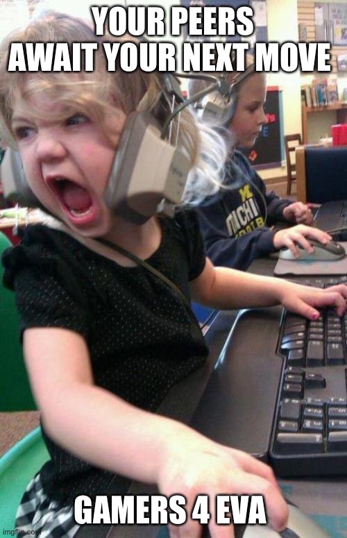 angry little girl gamer | YOUR PEERS AWAIT YOUR NEXT MOVE; GAMERS 4 EVA | image tagged in angry little girl gamer | made w/ Imgflip meme maker