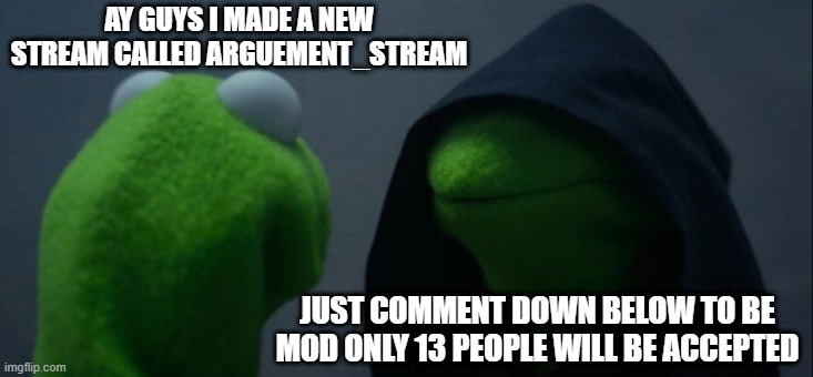 Evil Kermit | AY GUYS I MADE A NEW STREAM CALLED ARGUEMENT_STREAM; JUST COMMENT DOWN BELOW TO BE MOD ONLY 13 PEOPLE WILL BE ACCEPTED | image tagged in memes,evil kermit | made w/ Imgflip meme maker