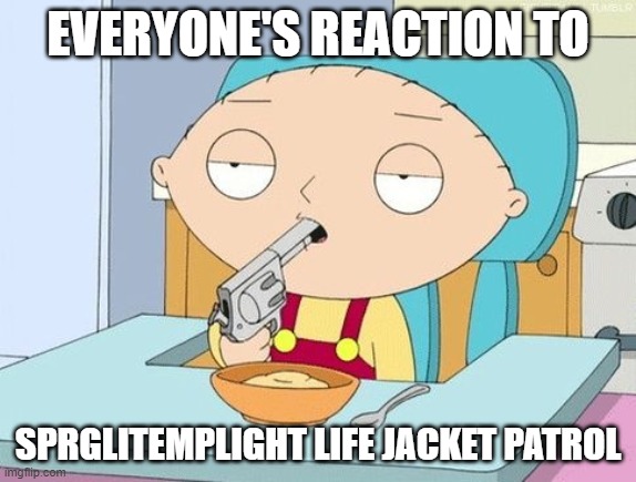 EVERYONE HATES SPRGLITEMPLIGHT LIFE JACKET PATROL | EVERYONE'S REACTION TO; SPRGLITEMPLIGHT LIFE JACKET PATROL | image tagged in stewie gun in mouth,suicide,kill me now | made w/ Imgflip meme maker