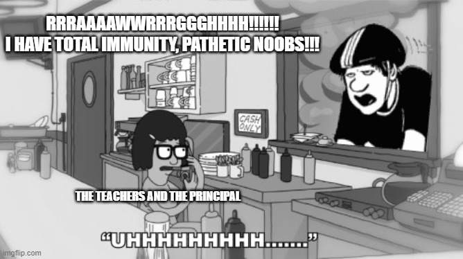Fborfw Uuhhhh... | RRRAAAAWWRRRGGGHHHH!!!!!!
I HAVE TOTAL IMMUNITY, PATHETIC NOOBS!!! THE TEACHERS AND THE PRINCIPAL | image tagged in fborfw,bobs burgers | made w/ Imgflip meme maker