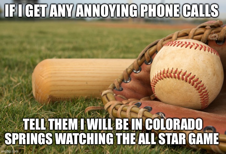 Practica de baseball | IF I GET ANY ANNOYING PHONE CALLS; TELL THEM I WILL BE IN COLORADO SPRINGS WATCHING THE ALL STAR GAME | image tagged in practica de baseball | made w/ Imgflip meme maker