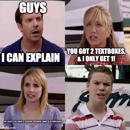 Not sure if this is an anti-meme or not | GUYS; I CAN EXPLAIN; YOU GOT 2 TEXTBOXES, & I ONLY GET 1! AT LEAST YOU HAVE A PROPER TEXTBOX, MINE IS SUPER SMALL! | image tagged in we are the millers | made w/ Imgflip meme maker