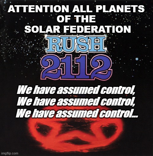 Rush - 2112 - Grand Finale | ATTENTION ALL PLANETS 
OF THE 
SOLAR FEDERATION; We have assumed control, 
We have assumed control, 
We have assumed control... | image tagged in rush,prog rock,classic rock | made w/ Imgflip meme maker