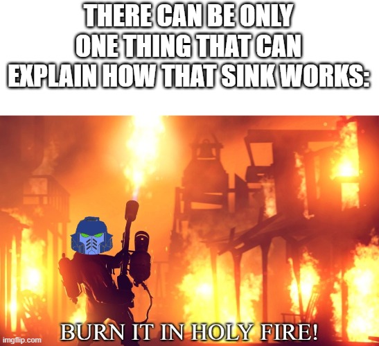 BURN IT IN HOLY FIRE! 1 | THERE CAN BE ONLY ONE THING THAT CAN EXPLAIN HOW THAT SINK WORKS: | image tagged in burn it in holy fire | made w/ Imgflip meme maker
