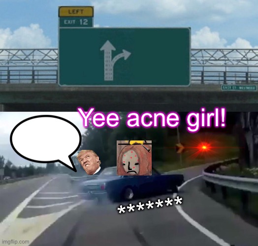 Left Exit 12 Off Ramp | Yee acne girl! ******* | image tagged in memes,left exit 12 off ramp,girl,donald trump,coronavirus,lockdown | made w/ Imgflip meme maker